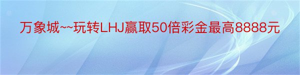 万象城~~玩转LHJ赢取50倍彩金最高8888元